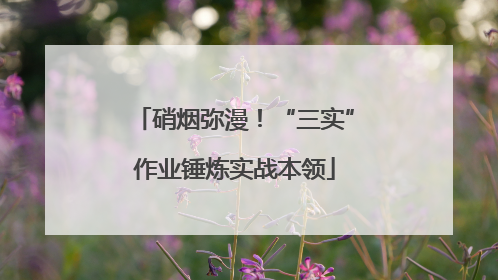 硝烟弥漫！“三实”作业锤炼实战本领