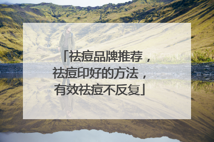祛痘品牌推荐，祛痘印好的方法，有效祛痘不反复
