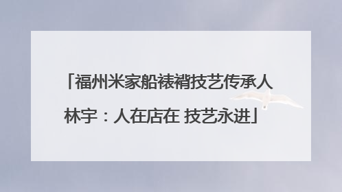 福州米家船裱褙技艺传承人林宇：人在店在 技艺永进