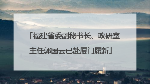 福建省委副秘书长、政研室主任郭国云已赴厦门履新