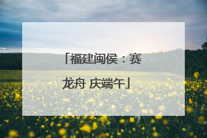 福建闽侯：赛龙舟 庆端午