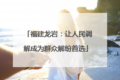 福建龙岩：让人民调解成为群众解纷首选