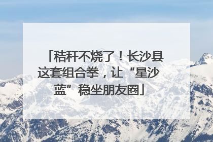 秸秆不烧了！长沙县这套组合拳，让“星沙蓝”稳坐朋友圈