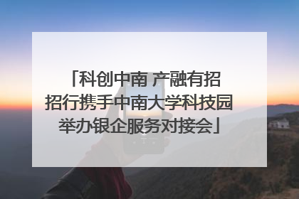 科创中南 产融有招 招行携手中南大学科技园举办银企服务对接会