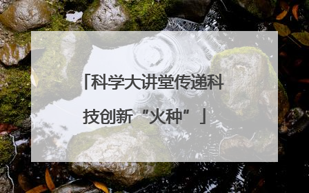 科学大讲堂传递科技创新“火种”