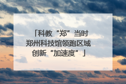 科教“郑”当时 郑州科技馆领跑区域创新“加速度”