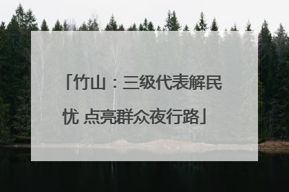 竹山：三级代表解民忧 点亮群众夜行路