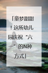 童梦甜甜！这所幼儿园庆祝“六一”的N种方式