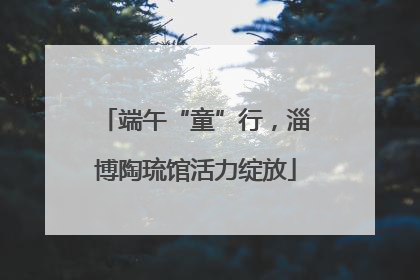 端午“童”行，淄博陶琉馆活力绽放