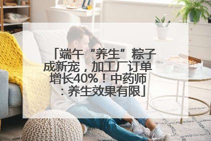 端午“养生”粽子成新宠，加工厂订单增长40%！中药师：养生效果有限