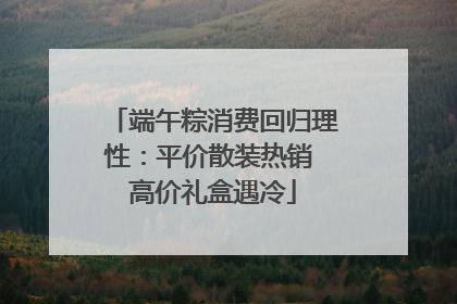 端午粽消费回归理性：平价散装热销 高价礼盒遇冷