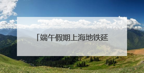 端午假期上海地铁延时加开，中高考期间考生凭准考证快速进站