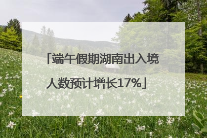 端午假期湖南出入境人数预计增长17%