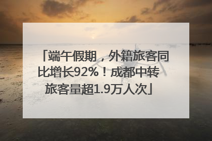 端午假期，外籍旅客同比增长92%！成都中转旅客量超1.9万人次