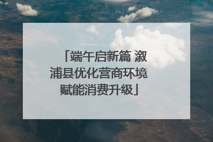 端午启新篇 溆浦县优化营商环境赋能消费升级