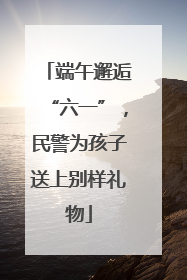 端午邂逅“六一”，民警为孩子送上别样礼物
