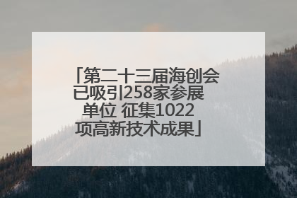 第二十三届海创会已吸引258家参展单位 征集1022项高新技术成果
