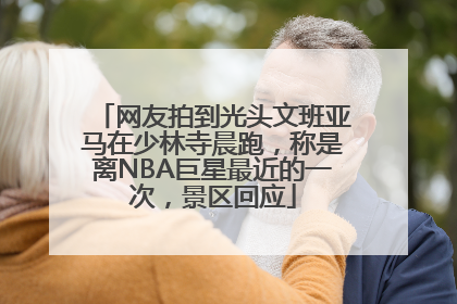 网友拍到光头文班亚马在少林寺晨跑,称是离NBA巨星最近的一次,景区回应