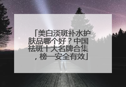 美白淡斑补水护肤品哪个好？中国祛斑十大名牌合集，榜一安全有效