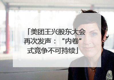 美团王兴股东大会再次发声：“内卷”式竞争不可持续