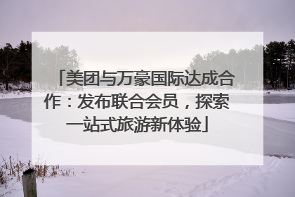美团与万豪国际达成合作：发布联合会员，探索一站式旅游新体验