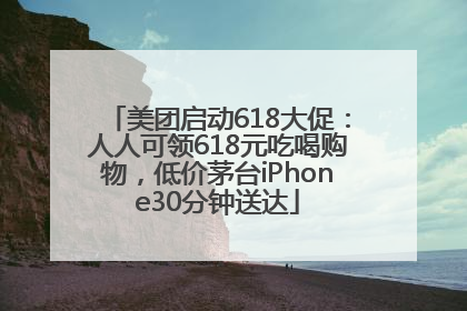 美团启动618大促：人人可领618元吃喝购物，低价茅台iPhone30分钟送达