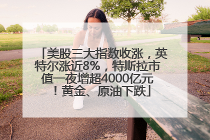 美股三大指数收涨，英特尔涨近8%，特斯拉市值一夜增超4000亿元！黄金、原油下跌