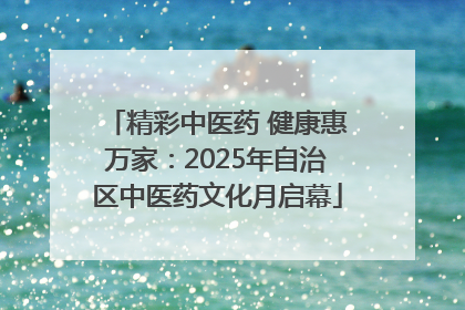 精彩中医药 健康惠万家：2025年自治区中医药文化月启幕