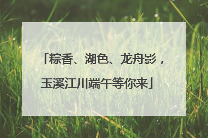 粽香、湖色、龙舟影，玉溪江川端午等你来