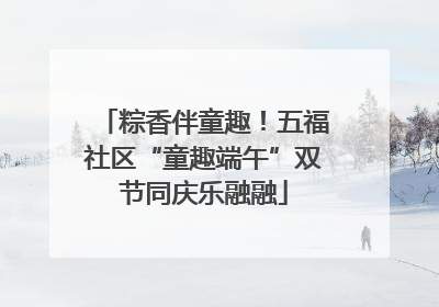 粽香伴童趣！五福社区“童趣端午”双节同庆乐融融