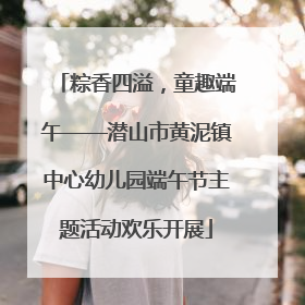 粽香四溢，童趣端午——潜山市黄泥镇中心幼儿园端午节主题活动欢乐开展