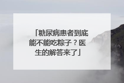 糖尿病患者到底能不能吃粽子？医生的解答来了