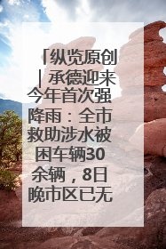 纵览原创｜承德迎来今年首次强降雨：全市救助涉水被困车辆30余辆，8日晚市区已无积水路段，交通恢复畅通
