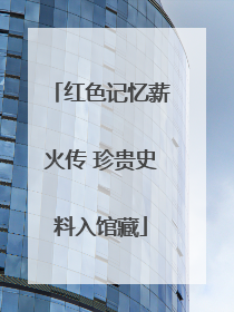 红色记忆薪火传 珍贵史料入馆藏