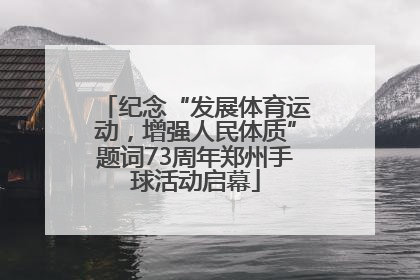 纪念“发展体育运动，增强人民体质”题词73周年郑州手球活动启幕
