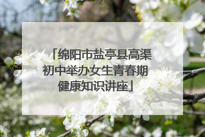 绵阳市盐亭县高渠初中举办女生青春期健康知识讲座