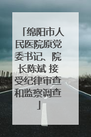 绵阳市人民医院原党委书记、院长陈斌 接受纪律审查和监察调查