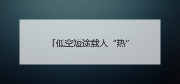 低空短途载人“热”出新花样！这个端午假期有人“包机”求婚，有人空中看龙舟赛