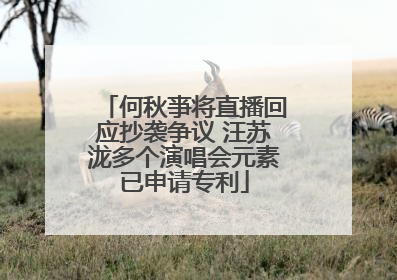 何秋亊将直播回应抄袭争议 汪苏泷多个演唱会元素已申请专利
