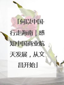 何以中国·行走海南｜感知中国商业航天发展，从文昌开始