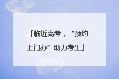 临近高考，“预约上门办”助力考生