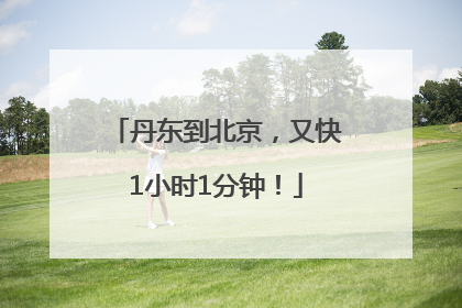 丹东到北京，又快1小时1分钟！