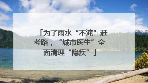 为了雨水“不淹”赶考路，“城市医生”全面清理“隐疾”