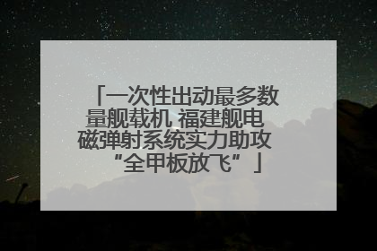 一次性出动最多数量舰载机 福建舰电磁弹射系统实力助攻“全甲板放飞”