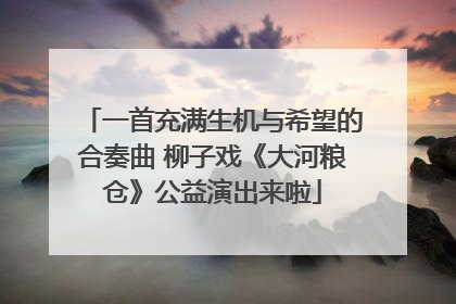一首充满生机与希望的合奏曲 柳子戏《大河粮仓》公益演出来啦