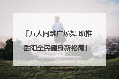万人同跳广场舞 助推岳阳全民健身新格局