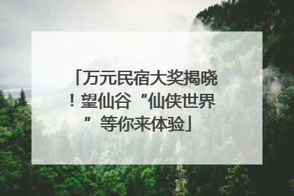 万元民宿大奖揭晓！望仙谷“仙侠世界”等你来体验