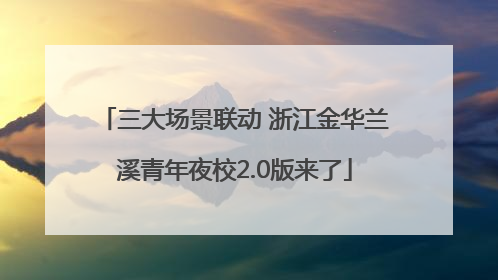 三大场景联动 浙江金华兰溪青年夜校2.0版来了
