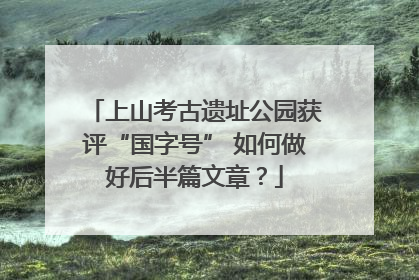 上山考古遗址公园获评“国字号” 如何做好后半篇文章？