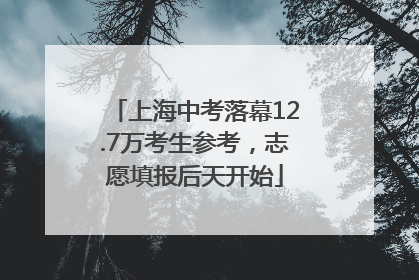 上海中考落幕12.7万考生参考，志愿填报后天开始